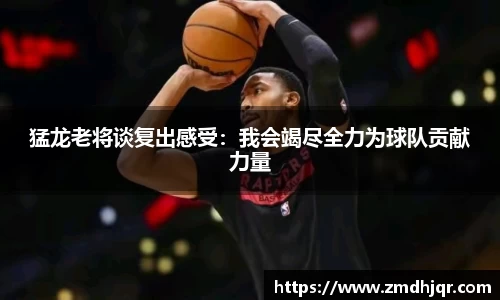 猛龙老将谈复出感受：我会竭尽全力为球队贡献力量