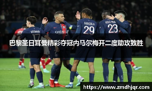 巴黎圣日耳曼精彩夺冠内马尔梅开二度助攻致胜