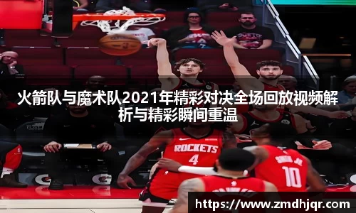 火箭队与魔术队2021年精彩对决全场回放视频解析与精彩瞬间重温