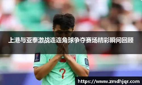 上港与亚泰激战连连角球争夺赛场精彩瞬间回顾
